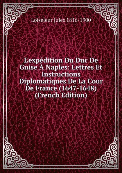 Обложка книги L.expedition Du Duc De Guise A Naples: Lettres Et Instructions Diplomatiques De La Cour De France (1647-1648) (French Edition), Loiseleur Jules 1816-1900