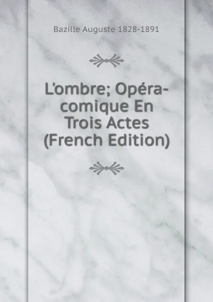 Обложка книги L.ombre; Opera-comique En Trois Actes (French Edition), Bazille Auguste 1828-1891