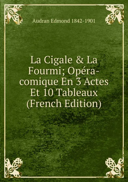 Обложка книги La Cigale . La Fourmi; Opera-comique En 3 Actes Et 10 Tableaux (French Edition), Audran Edmond 1842-1901