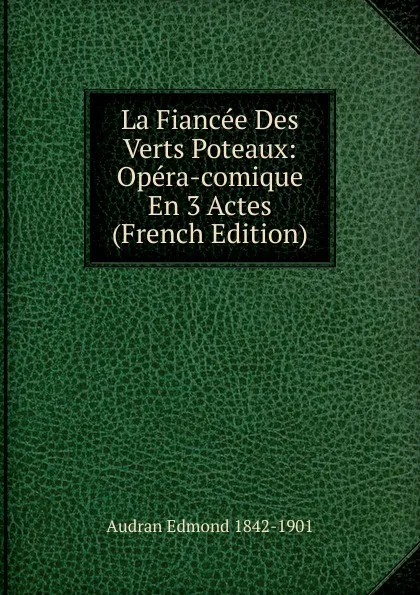 Обложка книги La Fiancee Des Verts Poteaux: Opera-comique En 3 Actes (French Edition), Audran Edmond 1842-1901