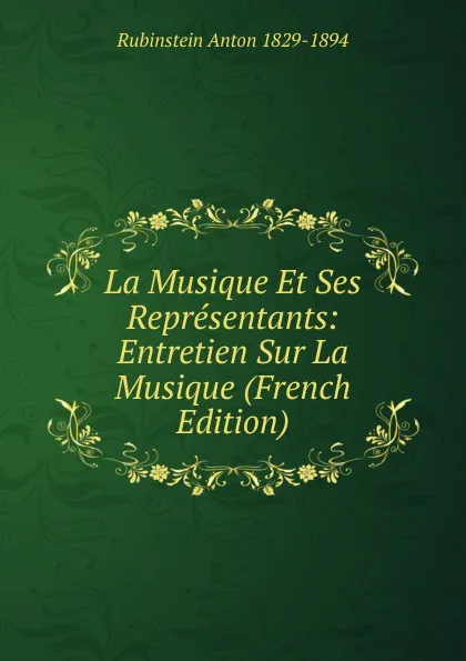 Обложка книги La Musique Et Ses Representants: Entretien Sur La Musique (French Edition), Rubinstein Anton 1829-1894