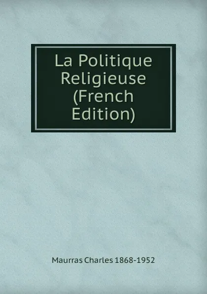 Обложка книги La Politique Religieuse (French Edition), Maurras Charles 1868-1952