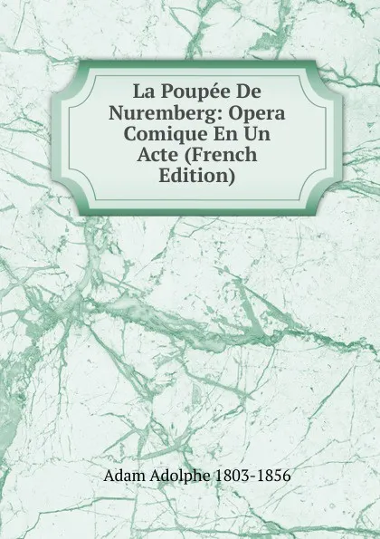 Обложка книги La Poupee De Nuremberg: Opera Comique En Un Acte (French Edition), Adolphe Adam