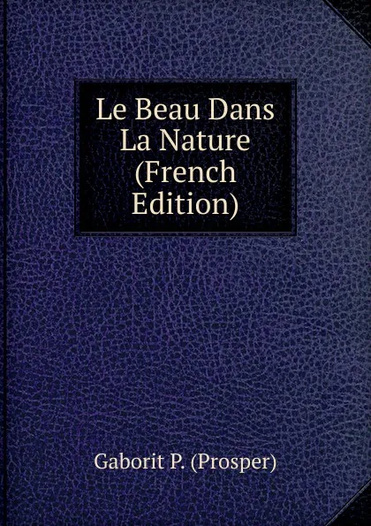 Обложка книги Le Beau Dans La Nature (French Edition), Gaborit P. (Prosper)