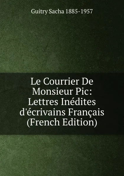 Обложка книги Le Courrier De Monsieur Pic: Lettres Inedites d.ecrivains Francais (French Edition), Guitry Sacha 1885-1957