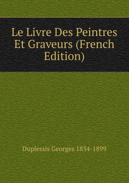 Обложка книги Le Livre Des Peintres Et Graveurs (French Edition), Duplessis Georges 1834-1899