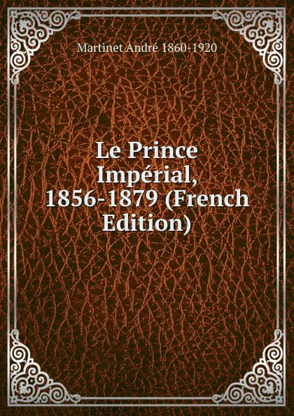 Обложка книги Le Prince Imperial, 1856-1879 (French Edition), Martinet André 1860-1920