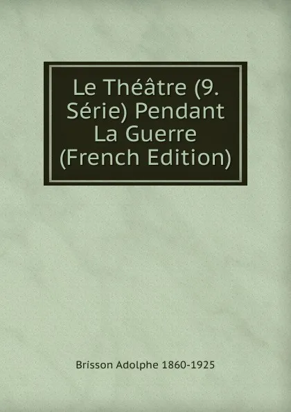 Обложка книги Le Theatre (9. Serie) Pendant La Guerre (French Edition), Brisson Adolphe 1860-1925