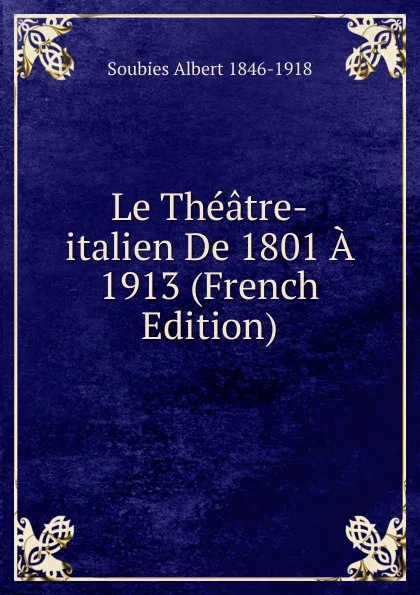 Обложка книги Le Theatre-italien De 1801 A 1913 (French Edition), Soubies Albert 1846-1918