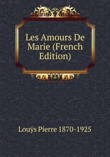 Обложка книги Les Amours De Marie (French Edition), Louÿs Pierre 1870-1925