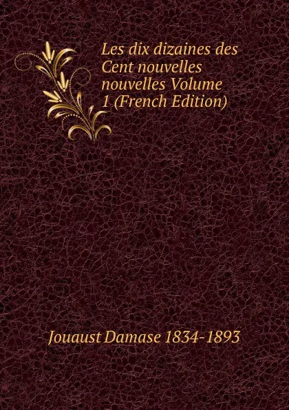 Обложка книги Les dix dizaines des Cent nouvelles nouvelles Volume 1 (French Edition), Jouaust Damase 1834-1893