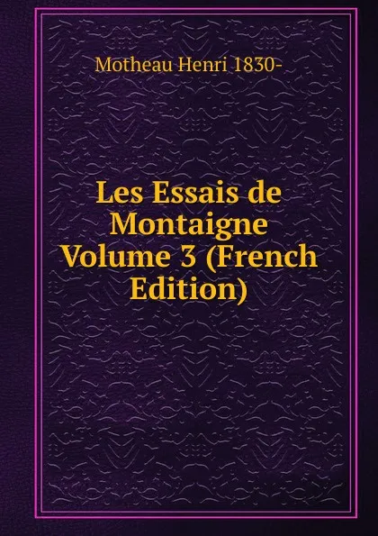 Обложка книги Les Essais de Montaigne Volume 3 (French Edition), Motheau Henri 1830-