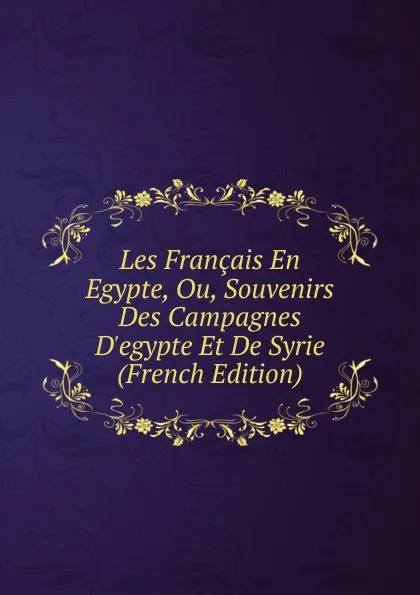 Обложка книги Les Francais En Egypte, Ou, Souvenirs Des Campagnes D.egypte Et De Syrie (French Edition), 