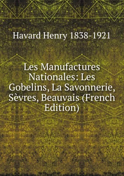 Обложка книги Les Manufactures Nationales: Les Gobelins, La Savonnerie, Sevres, Beauvais (French Edition), Havard Henry 1838-1921