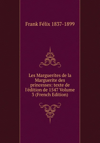 Обложка книги Les Marguerites de la Marguerite des princesses: texte de l.edition de 1547 Volume 3 (French Edition), Frank Félix 1837-1899