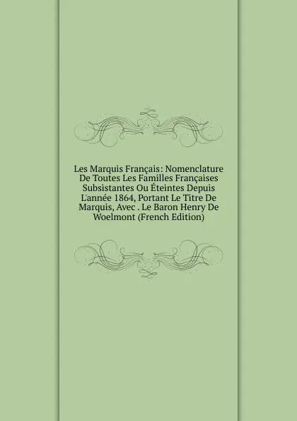 Обложка книги Les Marquis Francais: Nomenclature De Toutes Les Familles Francaises Subsistantes Ou Eteintes Depuis L.annee 1864, Portant Le Titre De Marquis, Avec . Le Baron Henry De Woelmont (French Edition), 