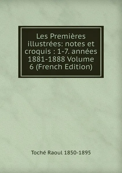 Обложка книги Les Premieres illustrees: notes et croquis : 1-7. annees 1881-1888 Volume 6 (French Edition), Toché Raoul 1850-1895