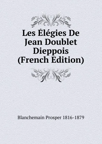 Обложка книги Les Elegies De Jean Doublet Dieppois (French Edition), Blanchemain Prosper 1816-1879