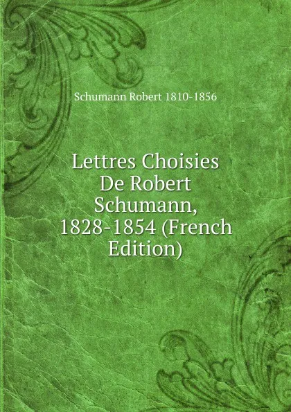 Обложка книги Lettres Choisies De Robert Schumann, 1828-1854 (French Edition), Schumann Robert 1810-1856