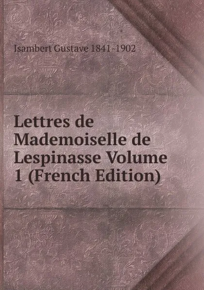 Обложка книги Lettres de Mademoiselle de Lespinasse Volume 1 (French Edition), Isambert Gustave 1841-1902