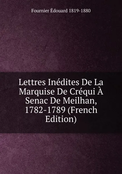 Обложка книги Lettres Inedites De La Marquise De Crequi A Senac De Meilhan, 1782-1789 (French Edition), Fournier Edouard 1819-1880