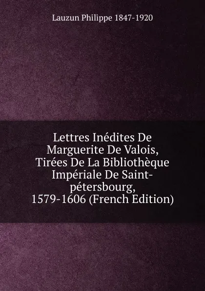 Обложка книги Lettres Inedites De Marguerite De Valois, Tirees De La Bibliotheque Imperiale De Saint-petersbourg, 1579-1606 (French Edition), Lauzun Philippe 1847-1920