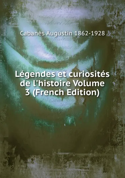 Обложка книги Legendes et curiosites de l.histoire Volume 3 (French Edition), Cabanès Augustin 1862-1928