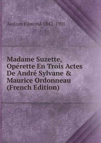 Обложка книги Madame Suzette, Operette En Trois Actes De Andre Sylvane . Maurice Ordonneau (French Edition), Audran Edmond 1842-1901