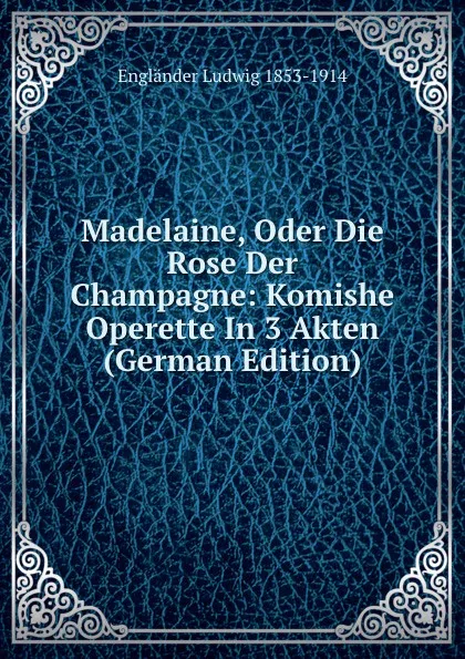 Обложка книги Madelaine, Oder Die Rose Der Champagne: Komishe Operette In 3 Akten (German Edition), Engländer Ludwig 1853-1914