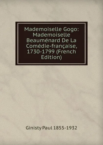 Обложка книги Mademoiselle Gogo: Mademoiselle Beaumenard De La Comedie-francaise, 1730-1799 (French Edition), Ginisty Paul 1855-1932