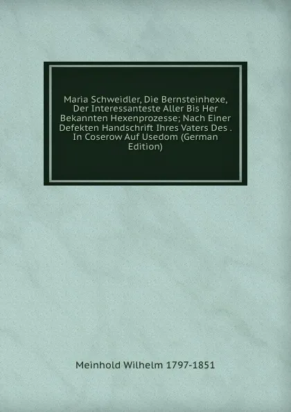 Обложка книги Maria Schweidler, Die Bernsteinhexe, Der Interessanteste Aller Bis Her Bekannten Hexenprozesse; Nach Einer Defekten Handschrift Ihres Vaters Des . In Coserow Auf Usedom (German Edition), Meinhold Wilhelm 1797-1851