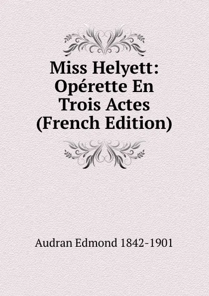 Обложка книги Miss Helyett: Operette En Trois Actes (French Edition), Audran Edmond 1842-1901