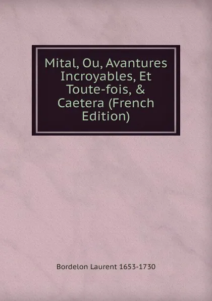 Обложка книги Mital, Ou, Avantures Incroyables, Et Toute-fois, . Caetera (French Edition), Bordelon Laurent 1653-1730