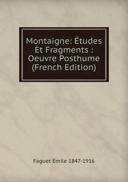 Обложка книги Montaigne: Etudes Et Fragments : Oeuvre Posthume (French Edition), Emile Faguet