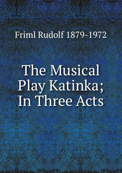 Обложка книги The Musical Play Katinka; In Three Acts, Friml Rudolf 1879-1972