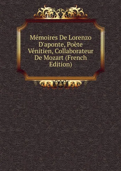 Обложка книги Memoires De Lorenzo D.aponte, Poete Venitien, Collaborateur De Mozart (French Edition), 