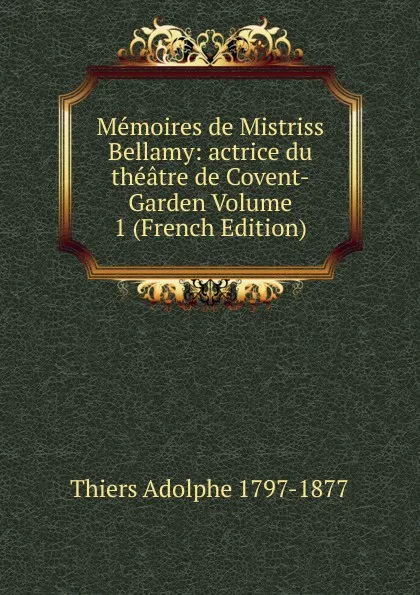 Обложка книги Memoires de Mistriss Bellamy: actrice du theatre de Covent-Garden Volume 1 (French Edition), Thiers Adolphe