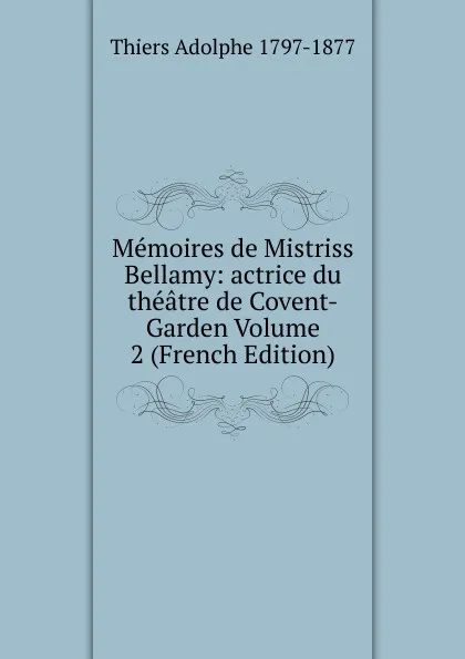 Обложка книги Memoires de Mistriss Bellamy: actrice du theatre de Covent-Garden Volume 2 (French Edition), Thiers Adolphe