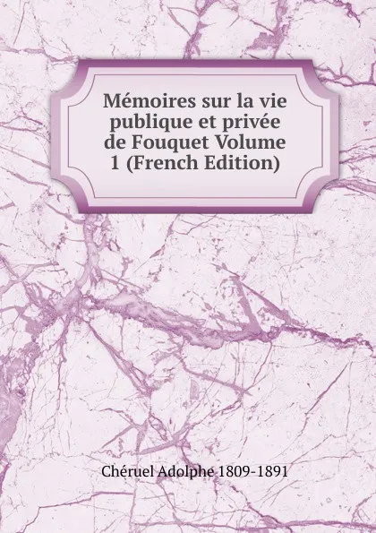 Обложка книги Memoires sur la vie publique et privee de Fouquet Volume 1 (French Edition), Chéruel Adolphe 1809-1891