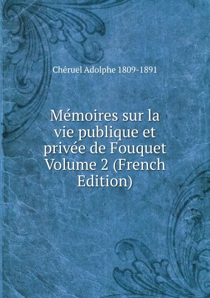 Обложка книги Memoires sur la vie publique et privee de Fouquet Volume 2 (French Edition), Chéruel Adolphe 1809-1891