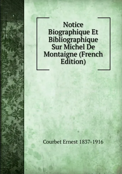 Обложка книги Notice Biographique Et Bibliographique Sur Michel De Montaigne (French Edition), Courbet Ernest 1837-1916