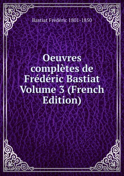 Обложка книги Oeuvres completes de Frederic Bastiat Volume 3 (French Edition), Bastiat Frédéric 1801-1850