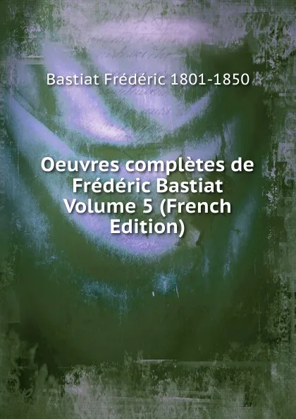 Обложка книги Oeuvres completes de Frederic Bastiat Volume 5 (French Edition), Bastiat Frédéric 1801-1850