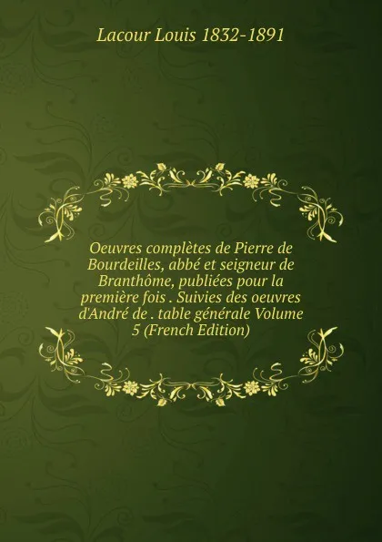 Обложка книги Oeuvres completes de Pierre de Bourdeilles, abbe et seigneur de Branthome, publiees pour la premiere fois . Suivies des oeuvres d.Andre de . table generale Volume 5 (French Edition), Lacour Louis 1832-1891