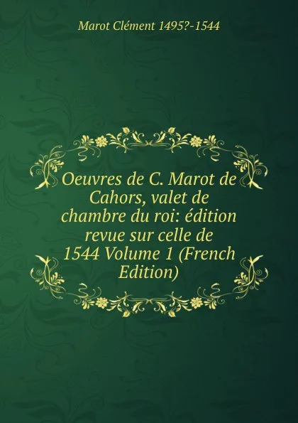 Обложка книги Oeuvres de C. Marot de Cahors, valet de chambre du roi: edition revue sur celle de 1544 Volume 1 (French Edition), Marot Clément 1495?-1544