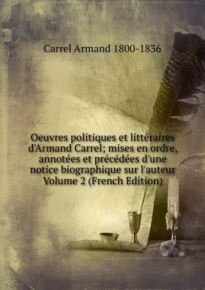 Обложка книги Oeuvres politiques et litteraires d.Armand Carrel; mises en ordre, annotees et precedees d.une notice biographique sur l.auteur Volume 2 (French Edition), Carrel Armand 1800-1836