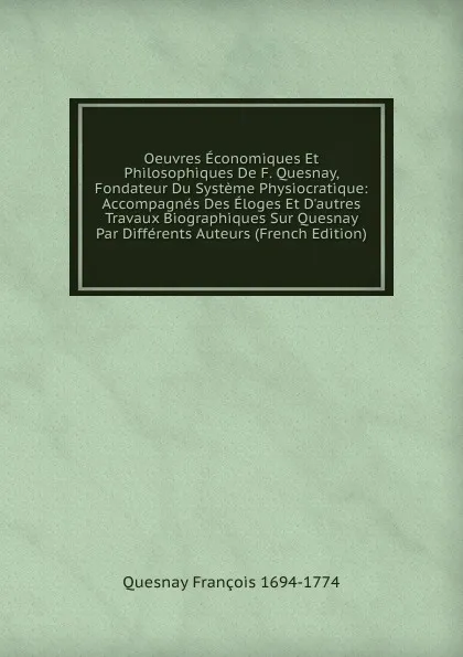 Обложка книги Oeuvres Economiques Et Philosophiques De F. Quesnay, Fondateur Du Systeme Physiocratique: Accompagnes Des Eloges Et D.autres Travaux Biographiques Sur Quesnay Par Differents Auteurs (French Edition), Quesnay François 1694-1774