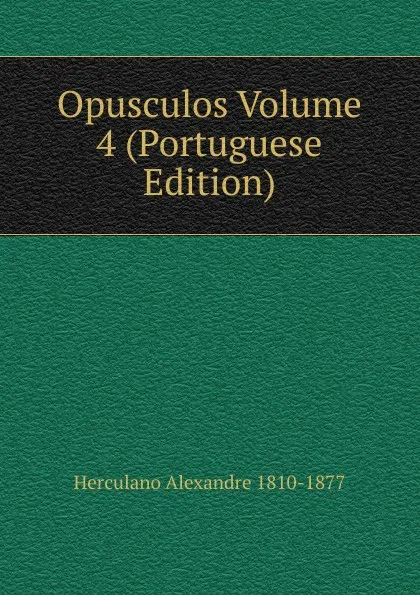 Обложка книги Opusculos Volume 4 (Portuguese Edition), Alexandre Herculano