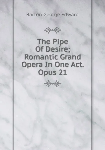Обложка книги The Pipe Of Desire; Romantic Grand Opera In One Act. Opus 21, Barton George Edward