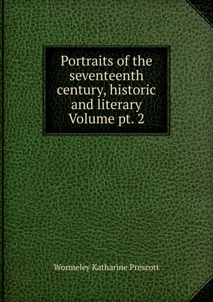 Обложка книги Portraits of the seventeenth century, historic and literary Volume pt. 2, Katharine Prescott Wormeley